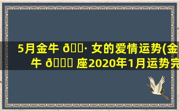 5月金牛 🕷 女的爱情运势(金牛 🐝 座2020年1月运势完整版)
